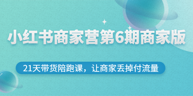【副业项目3259期】小红书商家训练营第6期商家版，22天带货陪跑课，让商家获得免费流量-元满创业网