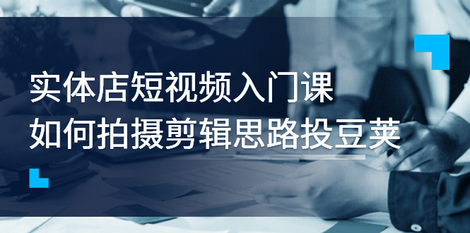 【副业项目3321期】实体店短视频入门课，如何拍摄剪辑思路投dou+价值999元（实体店怎么做短视频推广）-元满创业网