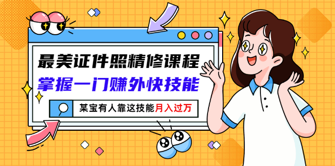 【副业项目3349期】最美证件照精修课程：掌握一门赚外快技能，某宝有人靠这技能月入过万-元满创业网