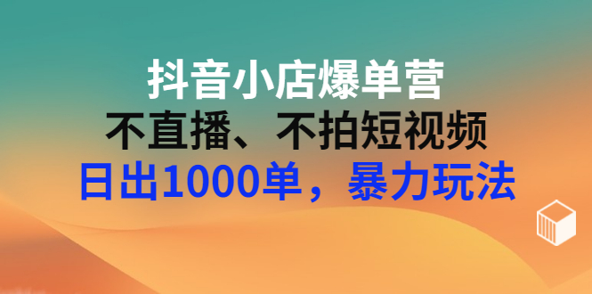 【副业项目3409期】抖音小店爆单营：不直播、不拍短视频、日出1000单，暴力玩法（价值2980元）-元满创业网
