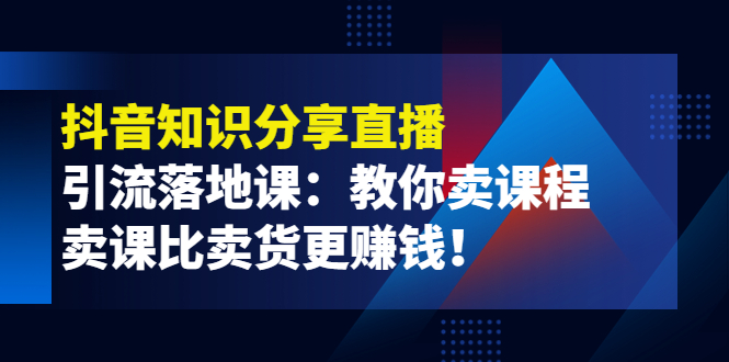 【副业项目4203期】《抖音知识分享直播》引流落地课：教你卖课程，卖课比卖货更赚钱-元满创业网