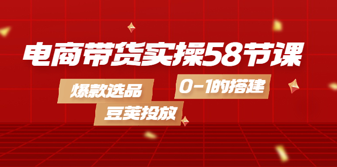 【副业项目4337期】电商带货实操58节课，爆款选品，豆荚投放，0-1的搭建-元满创业网