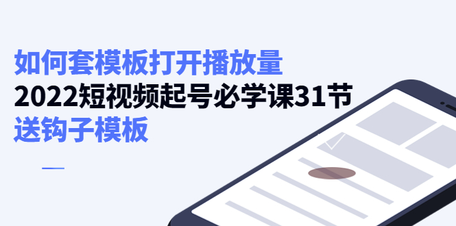 【副业项目4388期】如何套模板打开播放量：2022短视频起号必学课31节，送钩子模板-元满创业网