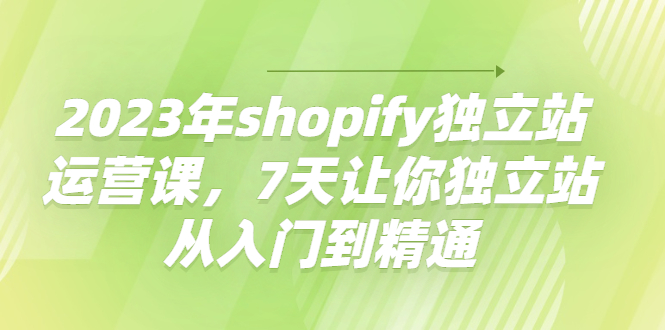【副业项目4521期】2023年shopify独立站运营课，7天让你独立站从入门到精通-元满创业网
