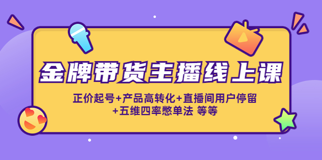 【副业项目4540期】金牌带货主播线上课：正价起号+产品高转化+直播间用户停留+五维四率憋单法-元满创业网