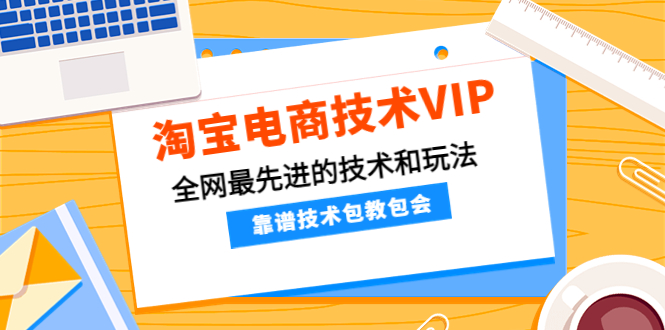 【副业项目4628期】淘宝电商技术VIP，全网最先进的技术和玩法，靠谱技术包教包会（更新115）-元满创业网