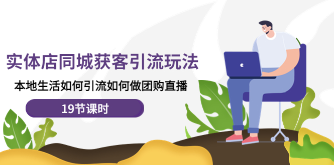 【副业项目4673期】实体店同城获客引流玩法，本地生活如何引流如何做团购直播（19节课时）-元满创业网