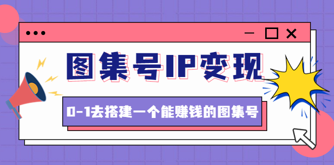 【副业项目4743期】图集号IP变现，0-1去搭建一个能赚钱的图集号（文档+资料+视频）无水印-元满创业网