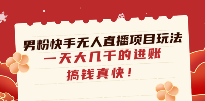 【副业项目4898期】男粉快手无人直播项目玩法，一天大几千的进账，搞钱真快-元满创业网