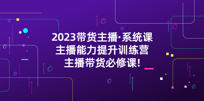 【副业项目5474期】2023带货主播·系统课，主播能力提升训练营，主播带货必修课!-元满创业网