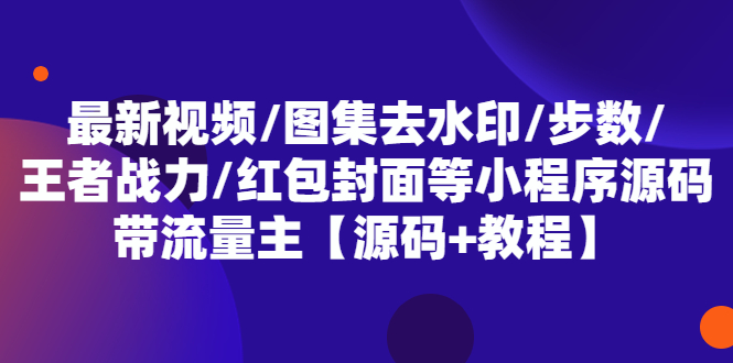 【副业项目5608期】最新视频/图集去水印/步数/王者战力/红包封面等 带流量主(小程序源码+教程)-元满创业网