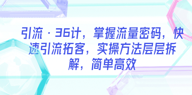 【副业项目5924期】引流·36计，掌握流量密码，快速引流拓客，实操方法层层拆解，简单高效-元满创业网