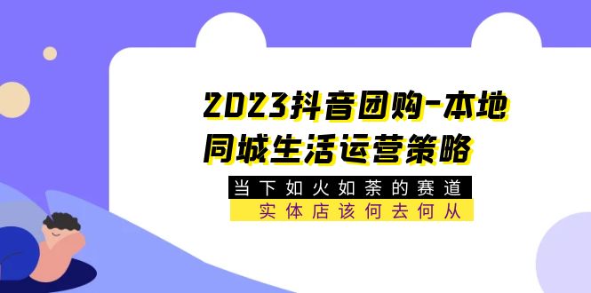 【副业项目5749期】2023抖音团购-本地同城生活运营策略 当下如火如荼的赛道·实体店该何去何从-元满创业网