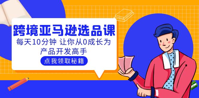 【副业项目5827期】聪明人都在学的跨境亚马逊选品课：每天10分钟 让你从0成长为产品开发高手-元满创业网
