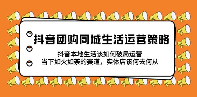 【副业项目5762期】抖音团购同城生活运营策略，抖音本地生活该如何破局，实体店该何去何从！-元满创业网