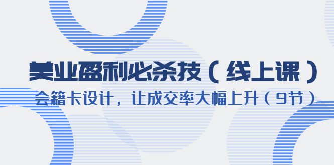 【副业项目6240期】美业盈利·必杀技（线上课）-会籍卡设计，让成交率大幅上升（9节）-元满创业网