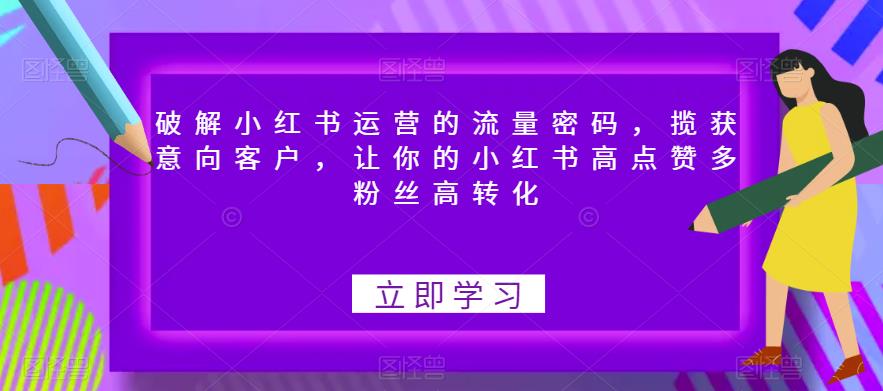 【副业项目6608期】破解小红书运营的流量密码，揽获意向客户，让你的小红书高点赞多粉丝高转化-元满创业网