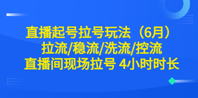 【副业项目6451期】直播起号拉号玩法（6月）拉流/稳流/洗流/控流 直播间现场拉号 4小时时长-元满创业网