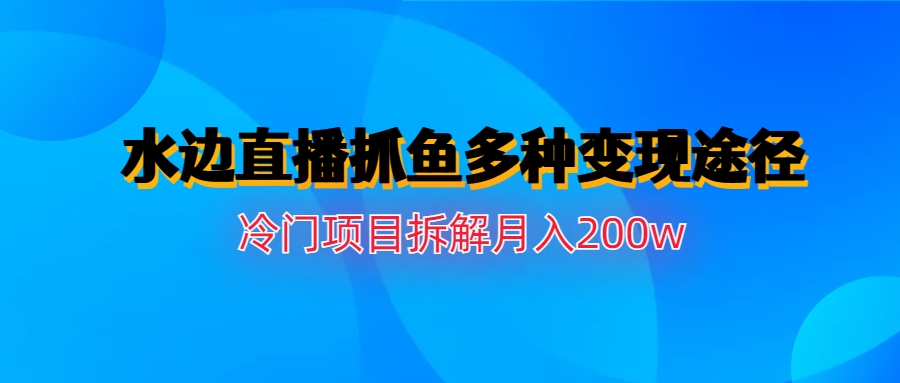 【副业项目6950期】水边直播抓鱼多种变现途径冷门项目月入200w拆解-元满创业网