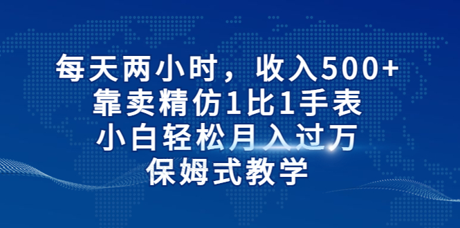 【副业项目6971期】每天两小时，收入500+，靠卖精仿1比1手表-元满创业网