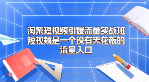 【副业项目7130期】淘系短视频引爆流量实战班-元满创业网