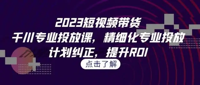 【副业项目7208期】2023短视频带货-千川专业投放课，精细化专业投放-元满创业网