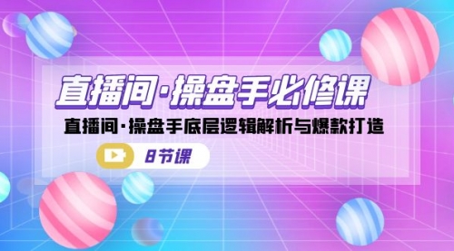 【副业项目7270期】直播间·操盘手必修课：直播间·操盘手底层逻辑解析与爆款打造-元满创业网