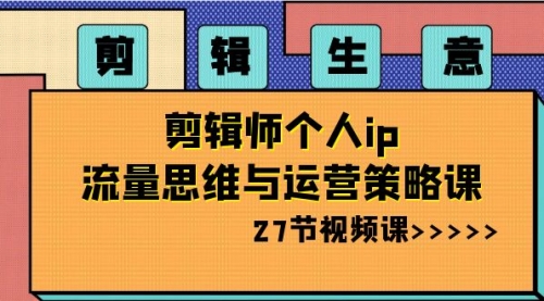 【副业项目8616期】剪辑 生意-剪辑师个人ip流量思维与运营策略课-元满创业网