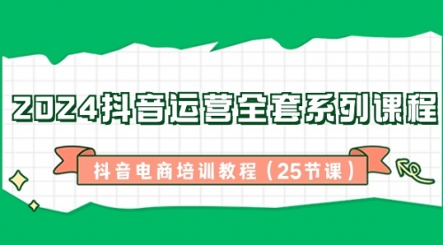 【副业8924期】2024抖音运营全套系列课程-抖音电商培训教程（25节课）-元满创业网