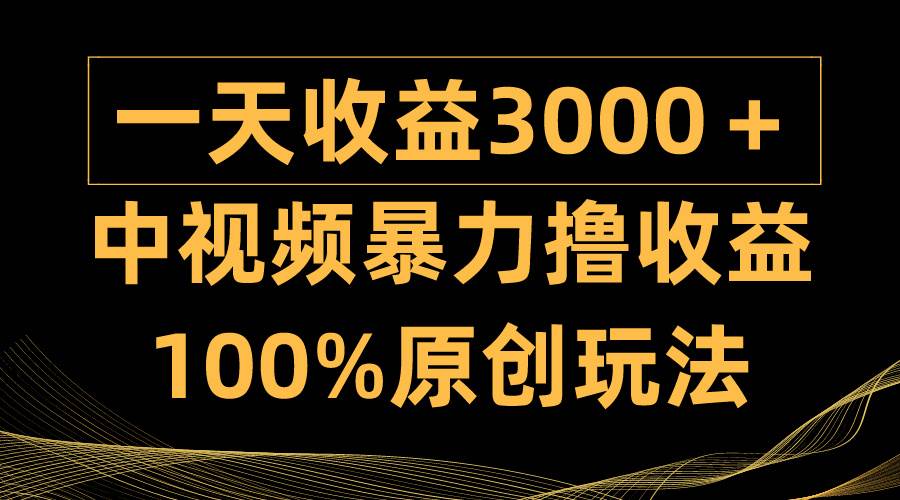 中视频暴力撸收益，日入3000＋，100%原创玩法，小白轻松上手多种变现方式-元满创业网