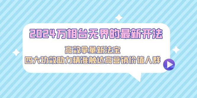 2024万相台无界的最新开法，高效拿量新法宝，四大功效助力精准触达高营…-元满创业网