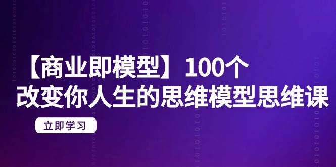 【商业 即模型】100个-改变你人生的思维模型思维课-20节-无水印-元满创业网