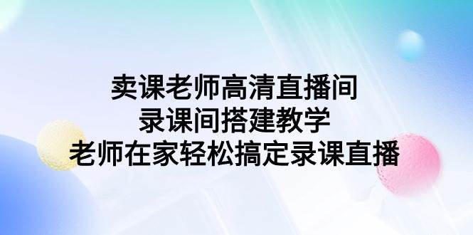 卖课老师高清直播间 录课间搭建教学，老师在家轻松搞定录课直播-元满创业网