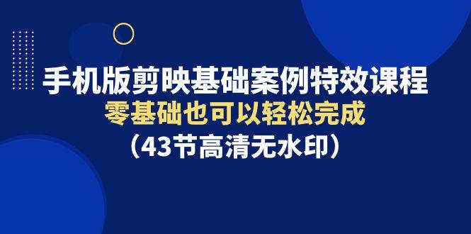 手机版剪映基础案例特效课程，零基础也可以轻松完成（43节高清无水印）-元满创业网