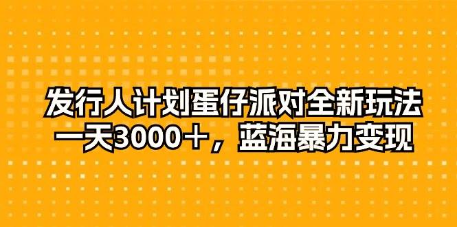 发行人计划蛋仔派对全新玩法，一天3000＋，蓝海暴力变现-元满创业网
