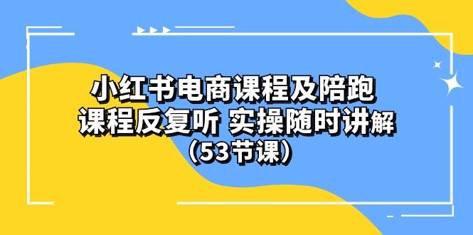 小红书电商课程陪跑课 课程反复听 实操随时讲解 （53节课）-元满创业网