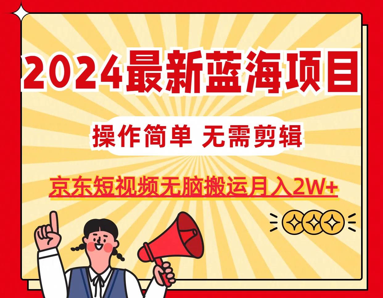2024最新蓝海项目，无需剪辑，京东图文短视频无脑搬运月入2W+-元满创业网
