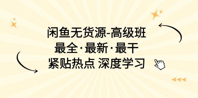 闲鱼无货源-高级班，最全·最新·最干，紧贴热点 深度学习（17节课）-元满创业网