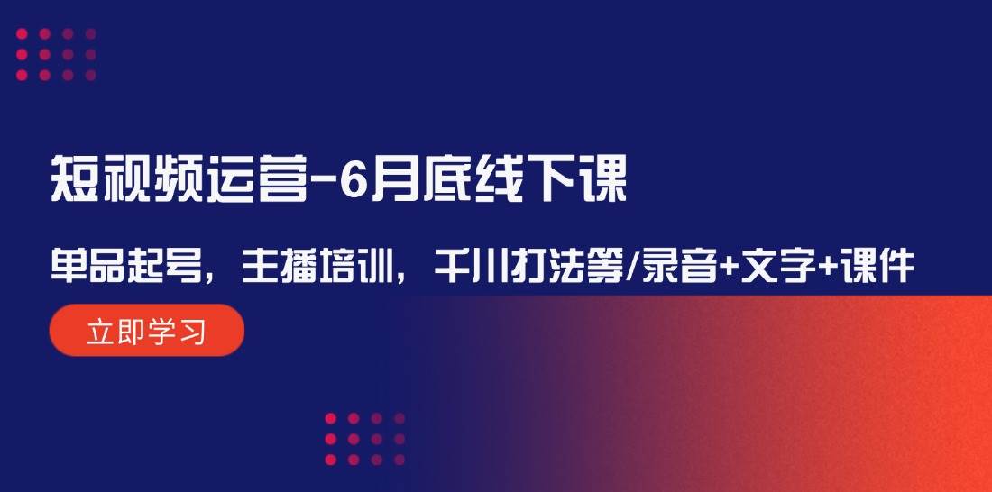 短视频运营-6月底线下课：单品起号，主播培训，千川打法等/录音+文字+课件-元满创业网