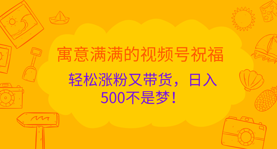 寓意满满的 视频号祝福，轻松涨粉又带货，日入500不是梦！-元满创业网